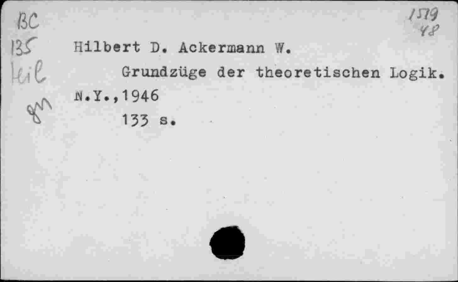 ﻿ßC.
IST kC
/179
Hilbert D. Ackermann W.
Grundzüge der theoretischen Logik, ri.Y.,1946
135 s.